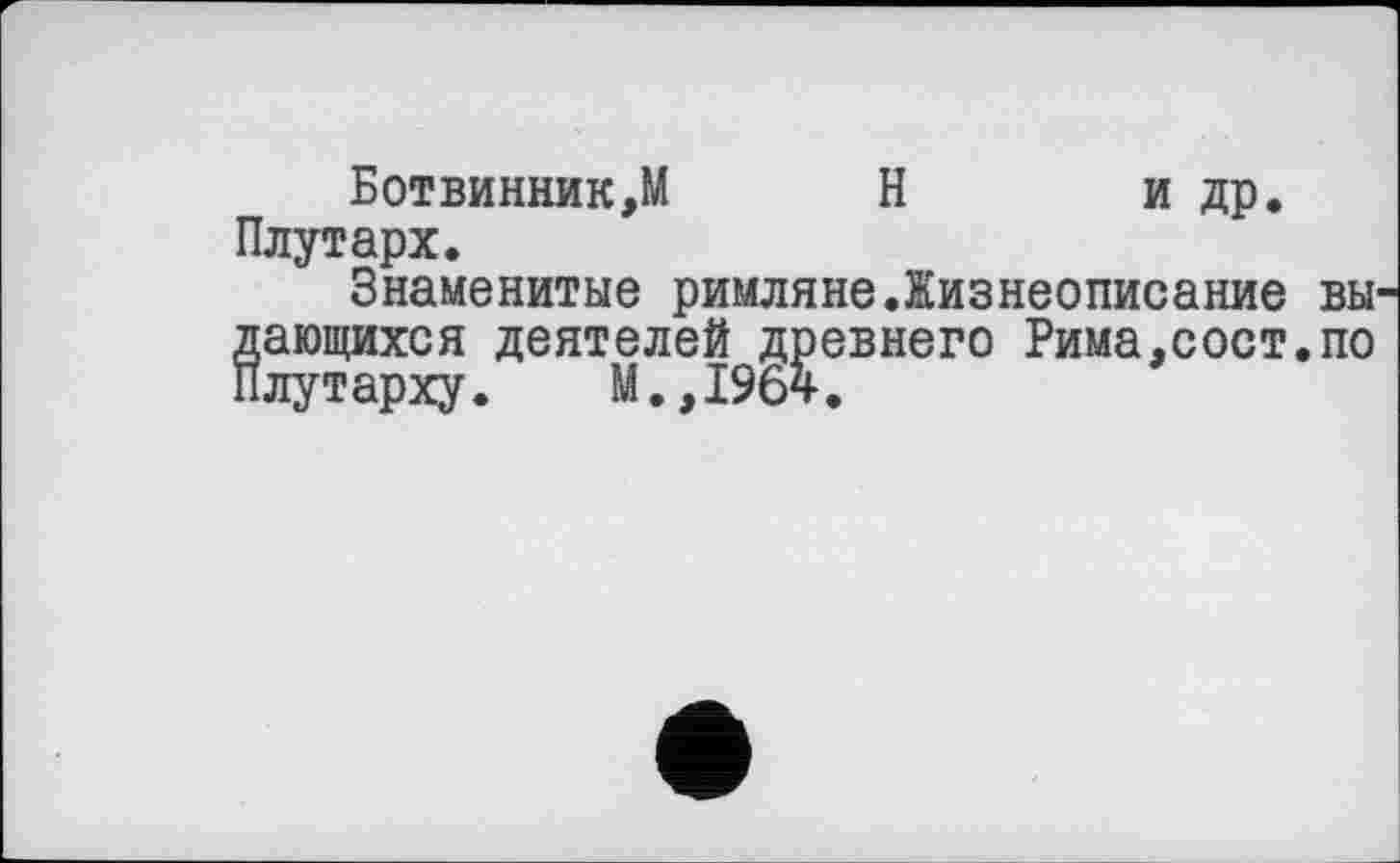 ﻿Ботвинник,М Н и др. Плутарх.
Знаменитые римляне.Жизнеописание вы дающихся деятелей древнего Рима,сост.по Плутарху. М.,1964.